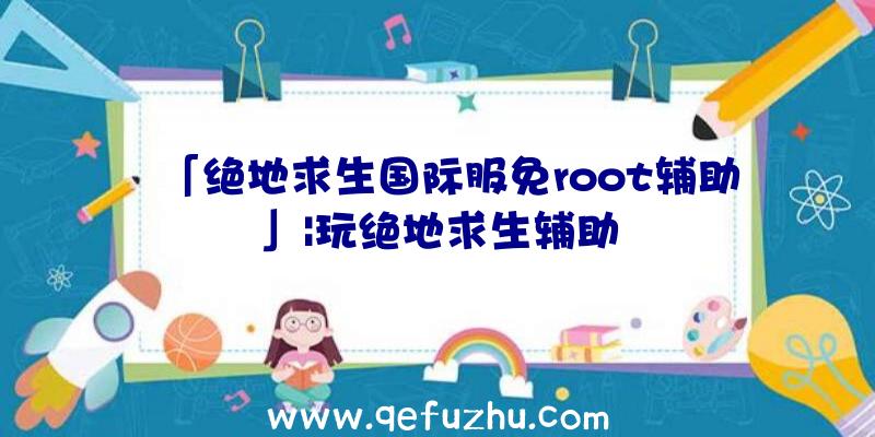 「绝地求生国际服免root辅助」|玩绝地求生辅助